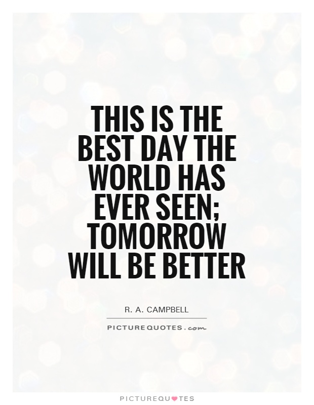 This is the best day the world has ever seen; tomorrow will be better Picture Quote #1