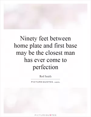 Ninety feet between home plate and first base may be the closest man has ever come to perfection Picture Quote #1