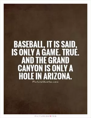 Baseball, it is said, is only a game. True. And the Grand Canyon is only a hole in Arizona Picture Quote #1