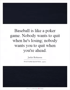Baseball is like a poker game. Nobody wants to quit when he's losing; nobody wants you to quit when you're ahead Picture Quote #1