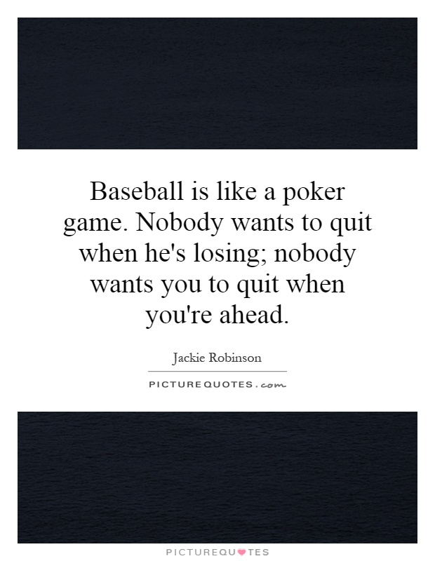 Baseball is like a poker game. Nobody wants to quit when he's losing; nobody wants you to quit when you're ahead Picture Quote #1