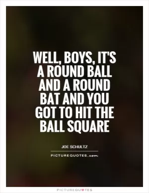 Well, boys, it's a round ball and a round bat and you got to hit the ball square Picture Quote #1