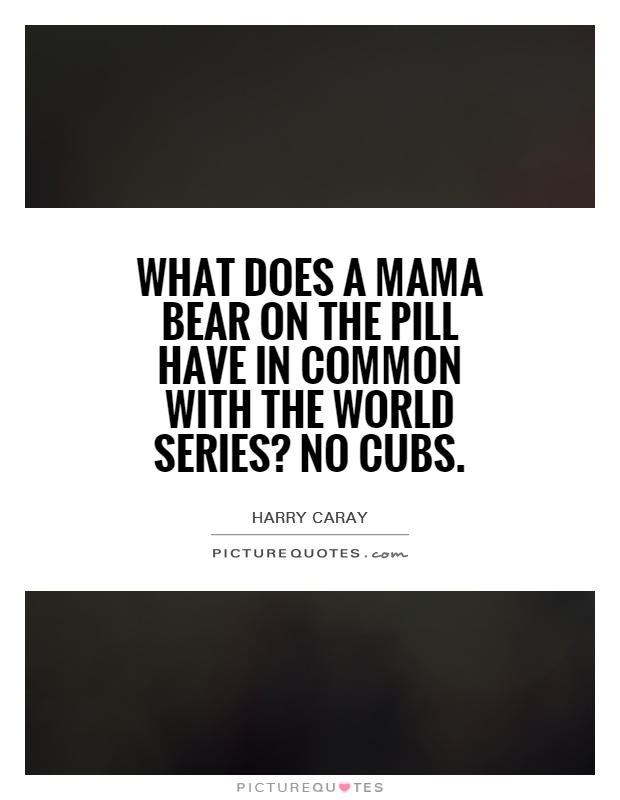 What does a mama bear on the pill have in common with the World Series? No cubs Picture Quote #1