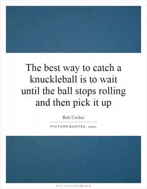 The best way to catch a knuckleball is to wait until the ball stops rolling and then pick it up Picture Quote #1