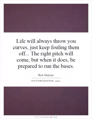 Life will always throw you curves, just keep fouling them off... The right pitch will come, but when it does, be prepared to run the bases Picture Quote #1