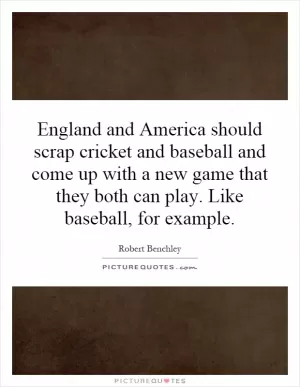 England and America should scrap cricket and baseball and come up with a new game that they both can play. Like baseball, for example Picture Quote #1