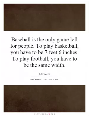 Baseball is the only game left for people. To play basketball, you have to be 7 feet 6 inches. To play football, you have to be the same width Picture Quote #1