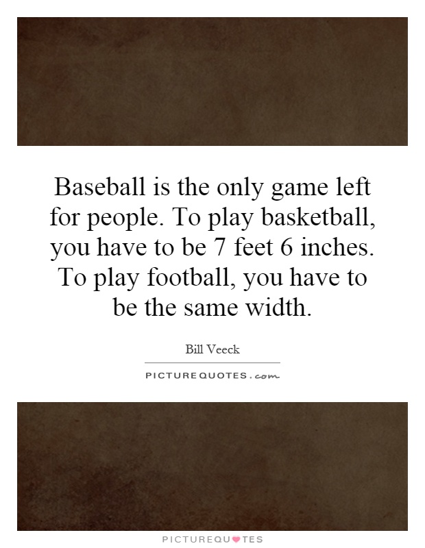 Baseball is the only game left for people. To play basketball, you have to be 7 feet 6 inches. To play football, you have to be the same width Picture Quote #1