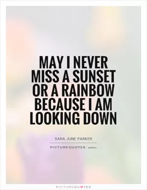 May I never miss a sunset or a rainbow because I am looking down Picture Quote #1