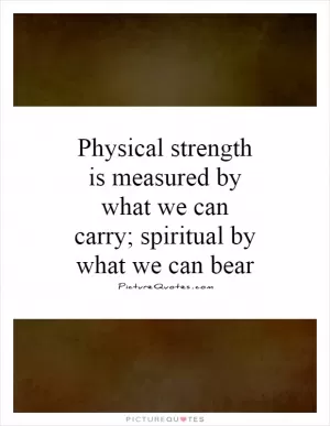 Physical strength is measured by what we can carry; spiritual by what we can bear Picture Quote #1