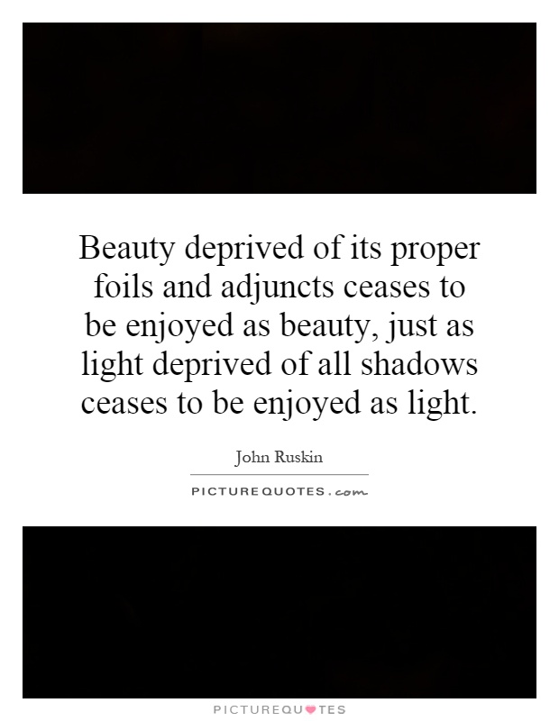 Beauty deprived of its proper foils and adjuncts ceases to be enjoyed as beauty, just as light deprived of all shadows ceases to be enjoyed as light Picture Quote #1