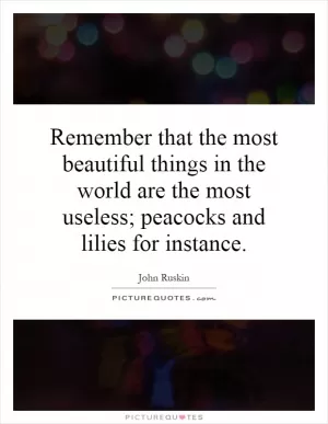 Remember that the most beautiful things in the world are the most useless; peacocks and lilies for instance Picture Quote #1