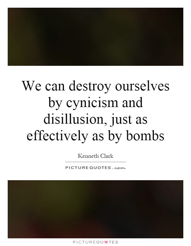 We can destroy ourselves by cynicism and disillusion, just as effectively as by bombs Picture Quote #1