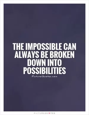 The impossible can always be broken down into possibilities Picture Quote #1