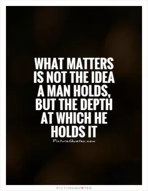 What matters is not the idea a man holds, but the depth at which he holds it Picture Quote #1