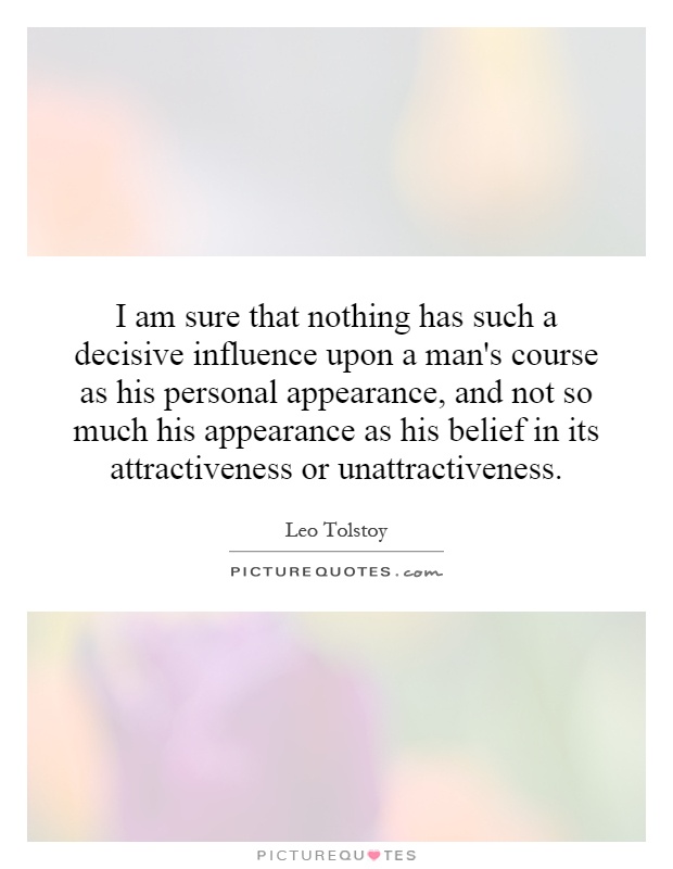 I am sure that nothing has such a decisive influence upon a man's course as his personal appearance, and not so much his appearance as his belief in its attractiveness or unattractiveness Picture Quote #1