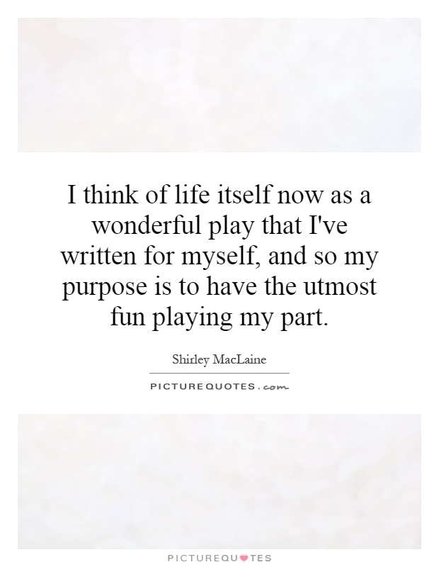 I think of life itself now as a wonderful play that I've written for myself, and so my purpose is to have the utmost fun playing my part Picture Quote #1