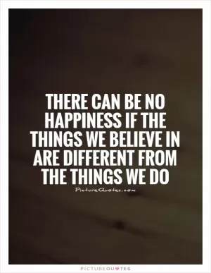 There can be no happiness if the things we believe in are different from the things we do Picture Quote #1