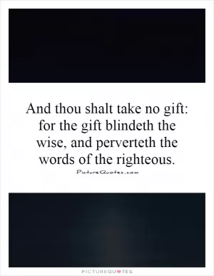 And thou shalt take no gift: for the gift blindeth the wise, and perverteth the words of the righteous Picture Quote #1