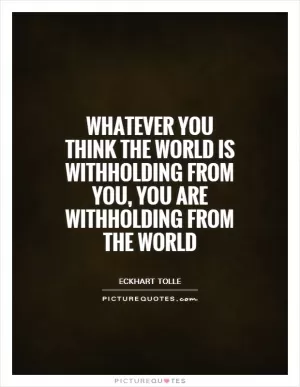 Whatever you think the world is withholding from you, you are withholding from the world Picture Quote #1