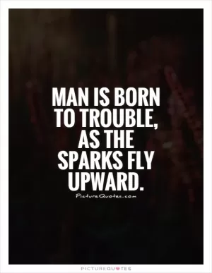 Man is born to trouble, as the sparks fly upward Picture Quote #1