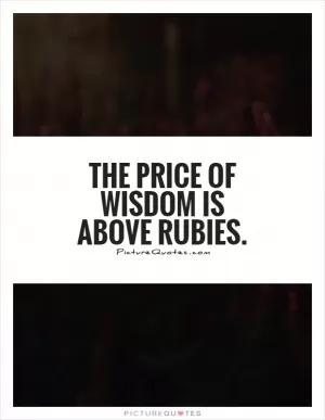 The price of wisdom is above rubies Picture Quote #1