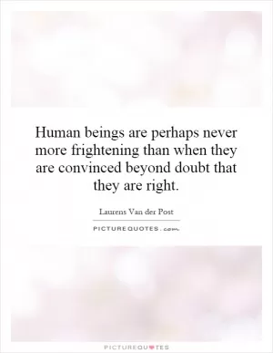 Human beings are perhaps never more frightening than when they are convinced beyond doubt that they are right Picture Quote #1