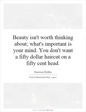 Beauty isn't worth thinking about; what's important is your mind. You don't want a fifty dollar haircut on a fifty cent head Picture Quote #1