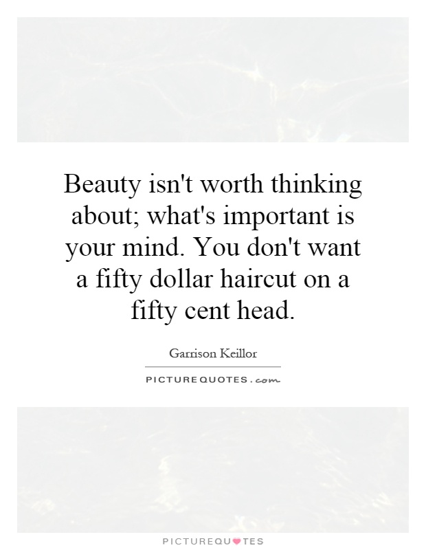 Beauty isn't worth thinking about; what's important is your mind. You don't want a fifty dollar haircut on a fifty cent head Picture Quote #1