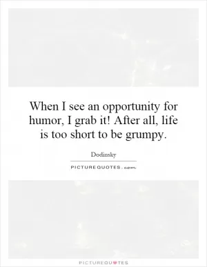 When I see an opportunity for humor, I grab it! After all, life is too short to be grumpy Picture Quote #1