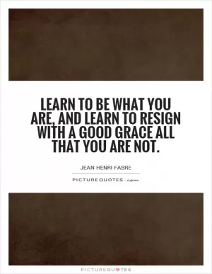 Learn to be what you are, and learn to resign with a good grace all that you are not Picture Quote #1