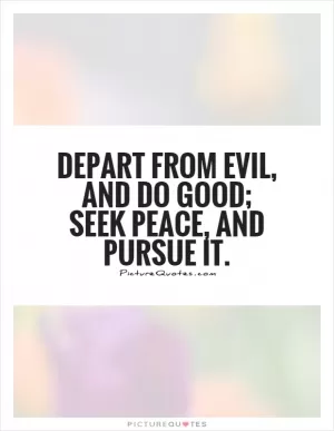 Depart from evil, and do good; seek peace, and pursue it Picture Quote #1