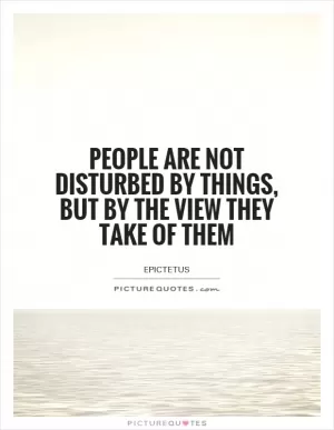 People are not disturbed by things, but by the view they take of them Picture Quote #1