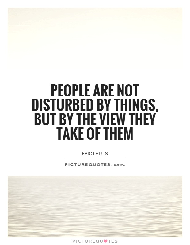 People are not disturbed by things, but by the view they take of them Picture Quote #1