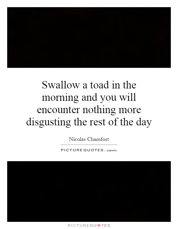 Swallow a toad in the morning and you will encounter nothing more disgusting the rest of the day Picture Quote #1