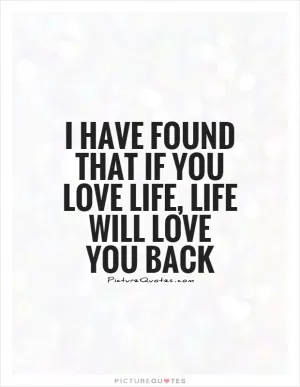 I have found that if you love life, life will love you back Picture Quote #1