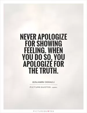 Never apologize for showing feeling. When you do so, you apologize for the truth Picture Quote #1