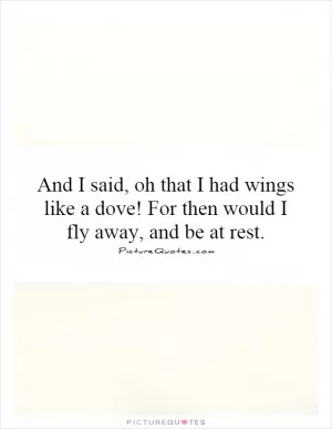 And I said, oh that I had wings like a dove! For then would I fly away, and be at rest Picture Quote #1