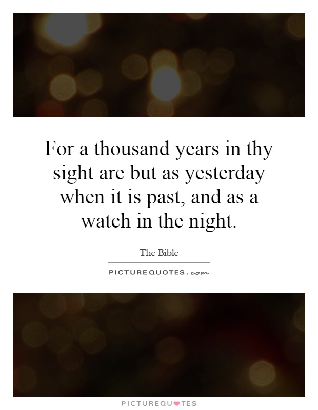 For a thousand years in thy sight are but as yesterday when it is past, and as a watch in the night Picture Quote #1