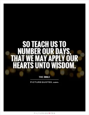 So teach us to number our days, that we may apply our hearts unto wisdom Picture Quote #1