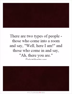 There are two types of people - those who come into a room and say, 