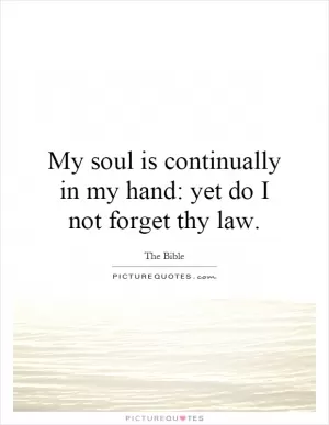My soul is continually in my hand: yet do I not forget thy law Picture Quote #1