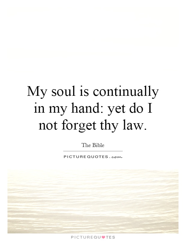 My soul is continually in my hand: yet do I not forget thy law Picture Quote #1
