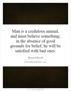 Man is a credulous animal, and must believe something; in the absence of good grounds for belief, he will be satisfied with bad ones Picture Quote #1