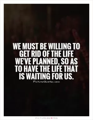 We must be willing to get rid of the life we've planned, so as to have the life that is waiting for us Picture Quote #1