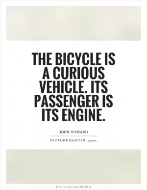 The bicycle is a curious vehicle. Its passenger is its engine Picture Quote #1