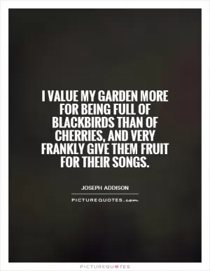 I value my garden more for being full of blackbirds than of cherries, and very frankly give them fruit for their songs Picture Quote #1