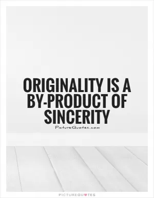 Originality is a by-product of sincerity Picture Quote #1