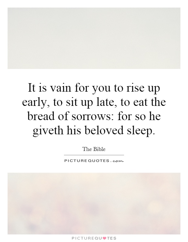 It is vain for you to rise up early, to sit up late, to eat the bread of sorrows: for so he giveth his beloved sleep Picture Quote #1
