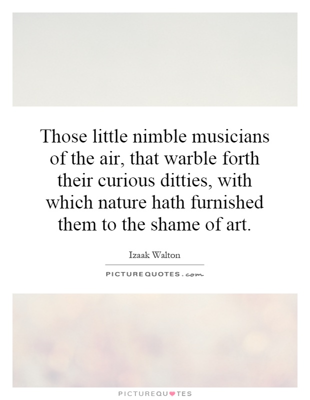 Those little nimble musicians of the air, that warble forth their curious ditties, with which nature hath furnished them to the shame of art Picture Quote #1
